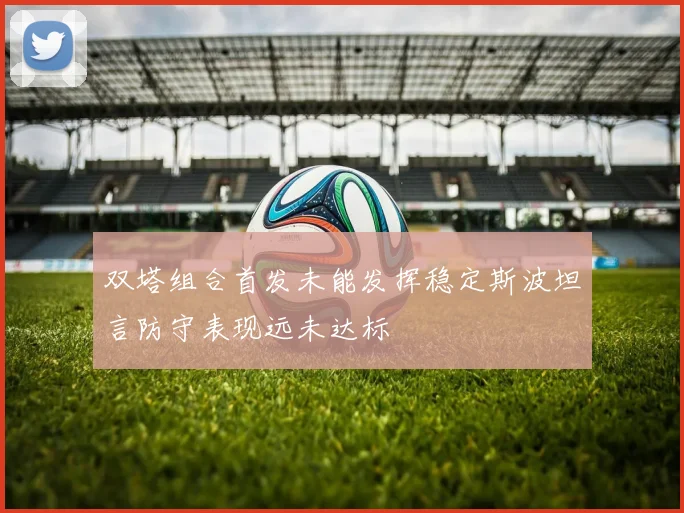 双塔组合首发未能发挥稳定斯波坦言防守表现远未达标