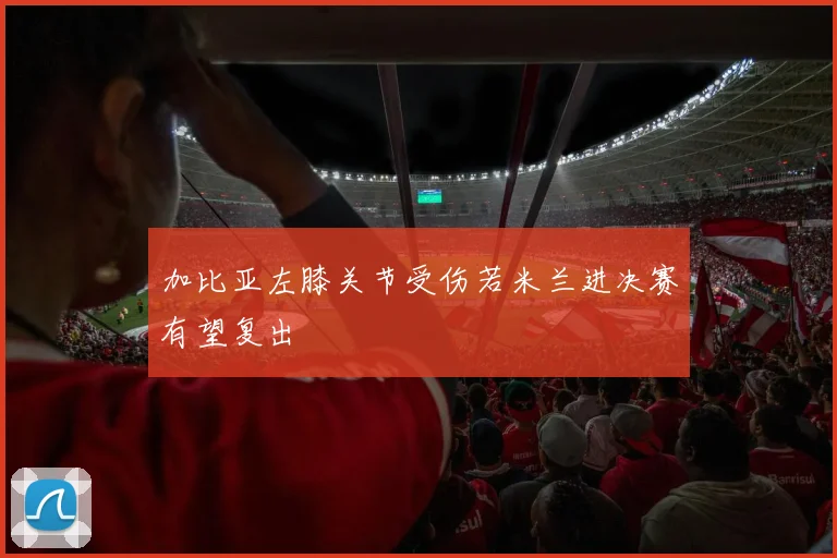 加比亚左膝关节受伤若米兰进决赛有望复出