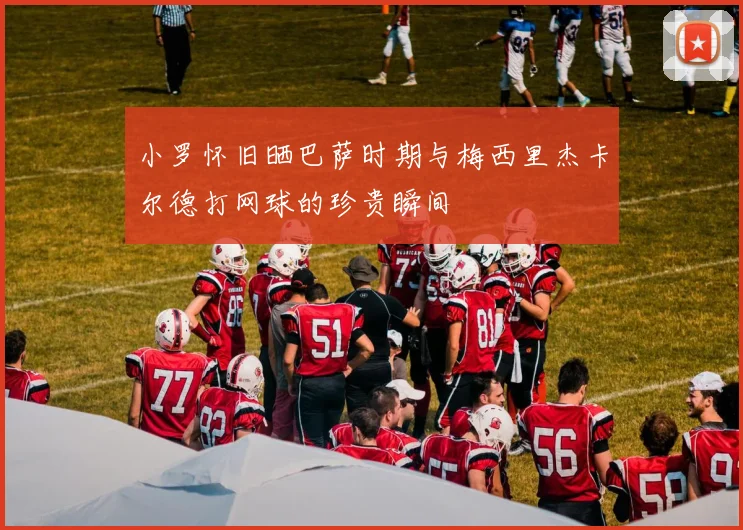 小罗怀旧晒巴萨时期与梅西里杰卡尔德打网球的珍贵瞬间