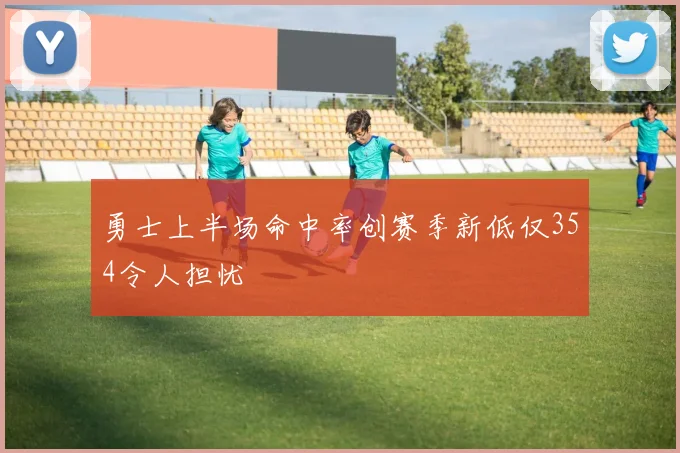 勇士上半场命中率创赛季新低仅354令人担忧