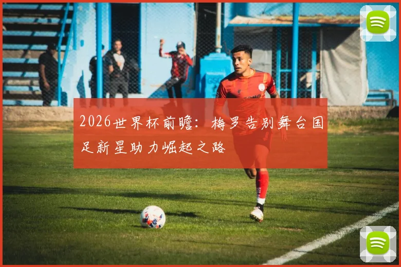 2026世界杯前瞻：梅罗告别舞台国足新星助力崛起之路