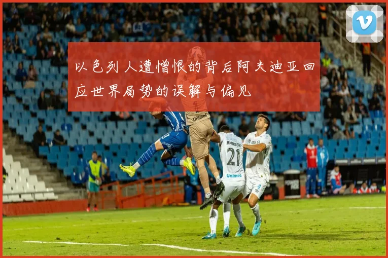 以色列人遭憎恨的背后阿夫迪亚回应世界局势的误解与偏见