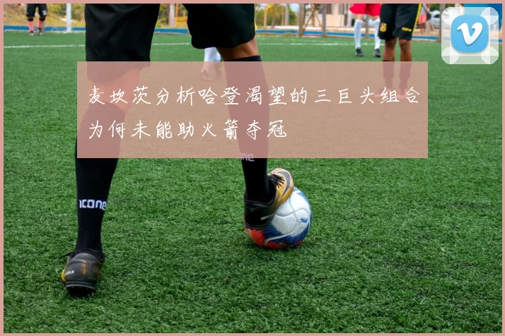 麦坎茨分析哈登渴望的三巨头组合为何未能助火箭夺冠