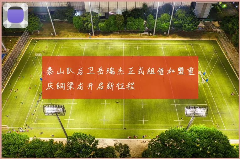 泰山队后卫岳瑞杰正式租借加盟重庆铜梁龙开启新征程