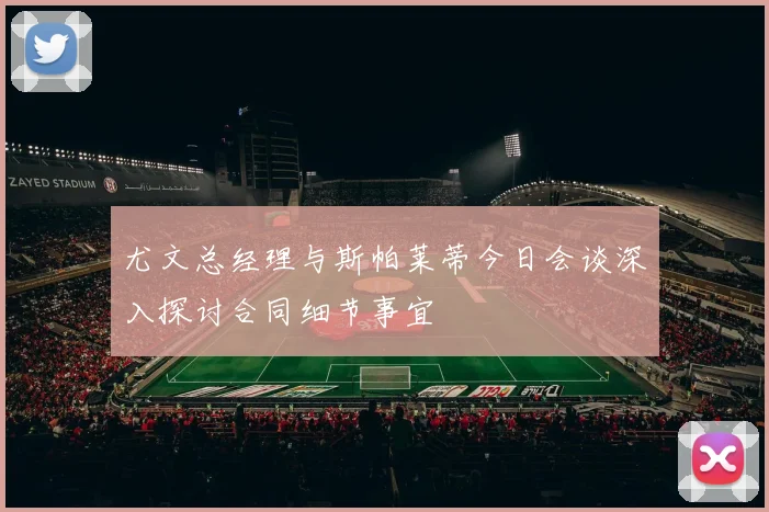 尤文总经理与斯帕莱蒂今日会谈深入探讨合同细节事宜