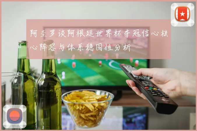 阿圭罗谈阿根廷世界杯夺冠信心核心阵容与体系稳固性分析