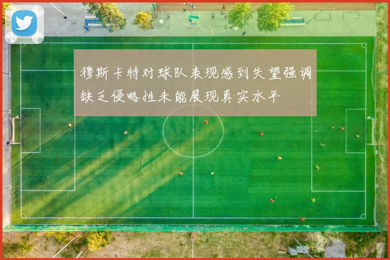穆斯卡特对球队表现感到失望强调缺乏侵略性未能展现真实水平