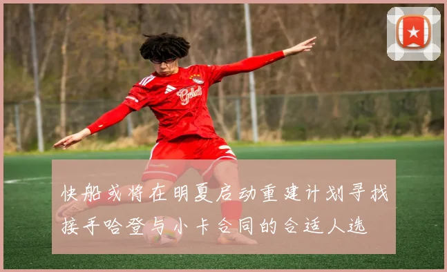 快船或将在明夏启动重建计划寻找接手哈登与小卡合同的合适人选