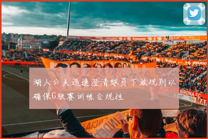 湖人公关迅速澄清球员下放规则以确保G联赛训练合规性