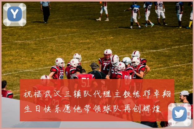 祝福武汉三镇队代理主教练邓卓翔生日快乐愿他带领球队再创辉煌
