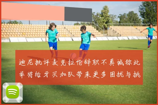迪尼批评麦克拉伦辞职不真诚称此举将给牙买加队带来更多困扰与挑战