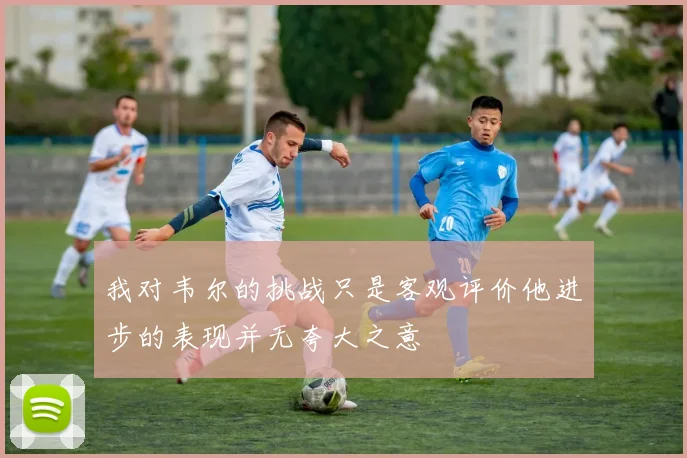 我对韦尔的挑战只是客观评价他进步的表现并无夸大之意
