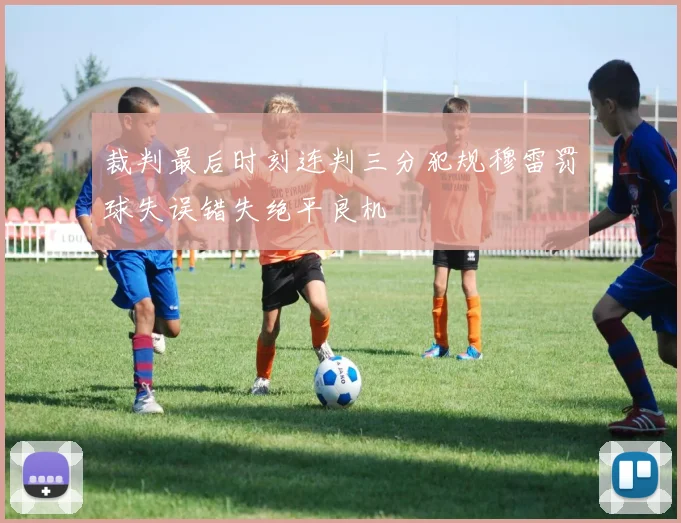 裁判最后时刻连判三分犯规穆雷罚球失误错失绝平良机