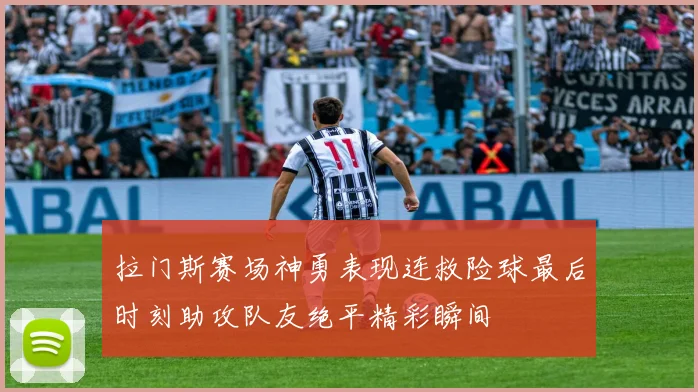 拉门斯赛场神勇表现连救险球最后时刻助攻队友绝平精彩瞬间
