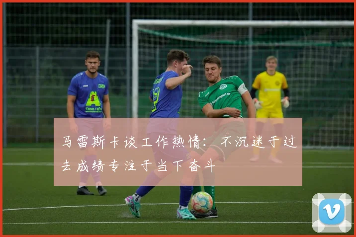 马雷斯卡谈工作热情：不沉迷于过去成绩专注于当下奋斗