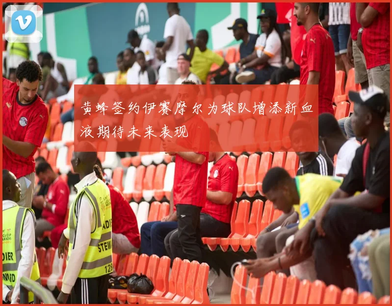 黄蜂签约伊赛摩尔为球队增添新血液期待未来表现