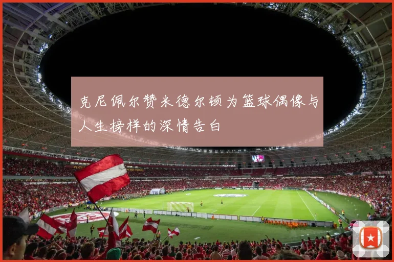 克尼佩尔赞米德尔顿为篮球偶像与人生榜样的深情告白