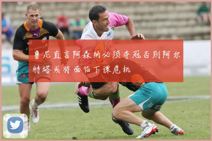 鲁尼直言阿森纳必须夺冠否则阿尔特塔或将面临下课危机