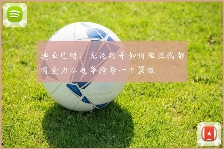 迪亚巴特：无论对手如何阻拦我都将全力以赴争抢每一个篮板