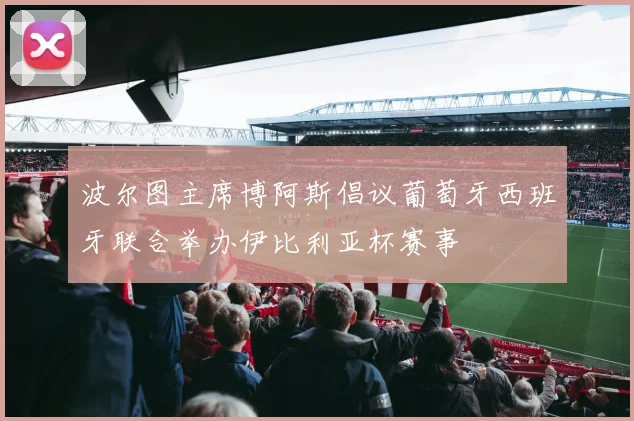 波尔图主席博阿斯倡议葡萄牙西班牙联合举办伊比利亚杯赛事