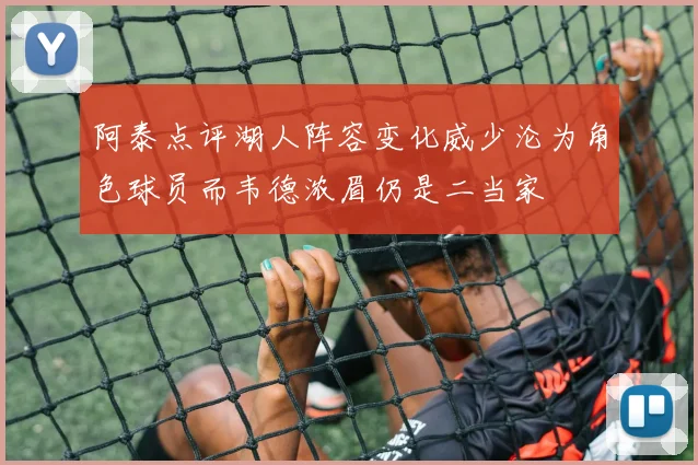 阿泰点评湖人阵容变化威少沦为角色球员而韦德浓眉仍是二当家