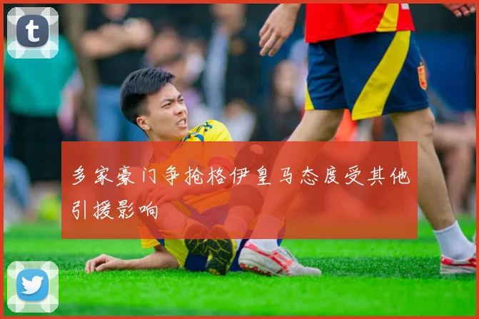 多家豪门争抢格伊皇马态度受其他引援影响