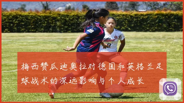 梅西赞瓜迪奥拉对德国和英格兰足球战术的深远影响与个人成长