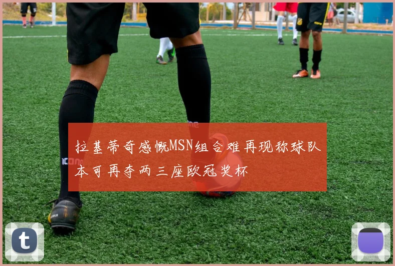拉基蒂奇感慨MSN组合难再现称球队本可再夺两三座欧冠奖杯