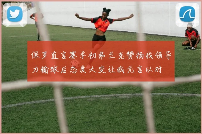 保罗直言赛季初弗兰克赞扬我领导力输球后态度大变让我无言以对