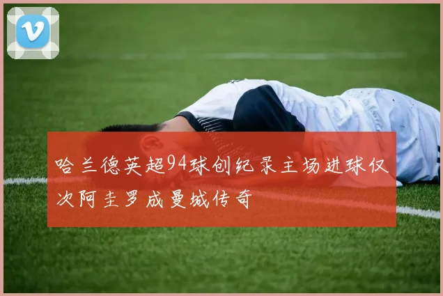 哈兰德英超94球创纪录主场进球仅次阿圭罗成曼城传奇