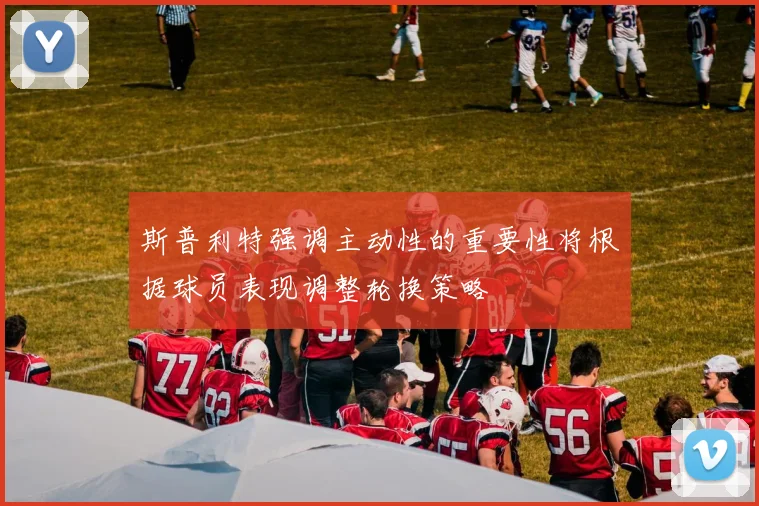 斯普利特强调主动性的重要性将根据球员表现调整轮换策略