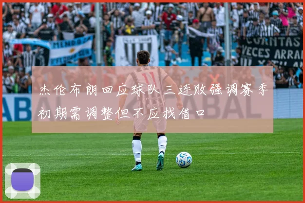 杰伦布朗回应球队三连败强调赛季初期需调整但不应找借口