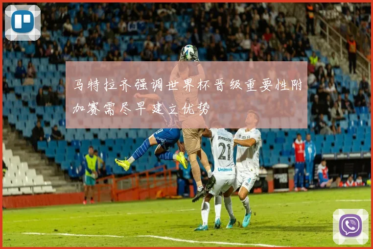马特拉齐强调世界杯晋级重要性附加赛需尽早建立优势