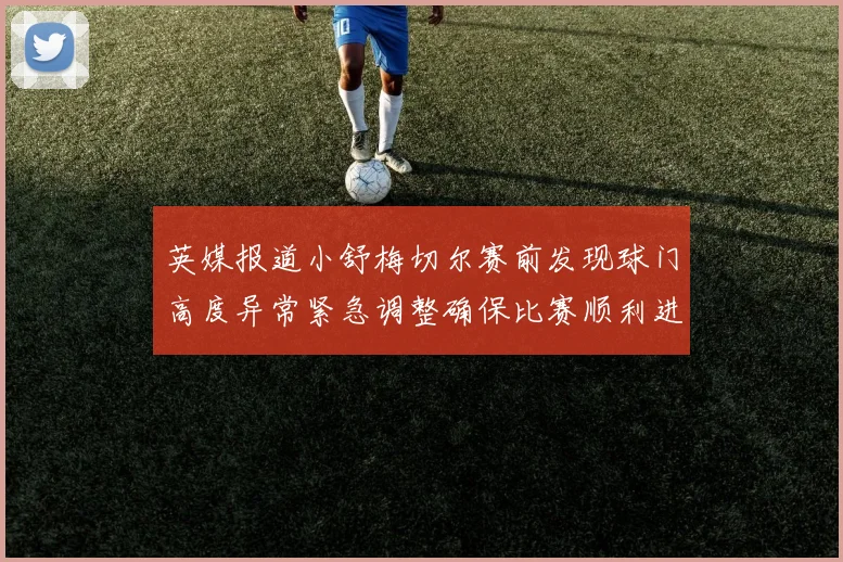 英媒报道小舒梅切尔赛前发现球门高度异常紧急调整确保比赛顺利进行