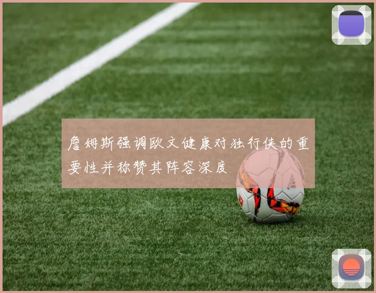 詹姆斯强调欧文健康对独行侠的重要性并称赞其阵容深度