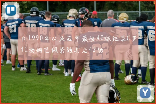 自1990年以来西甲最快40球纪录C罗41场姆巴佩紧随其后42场