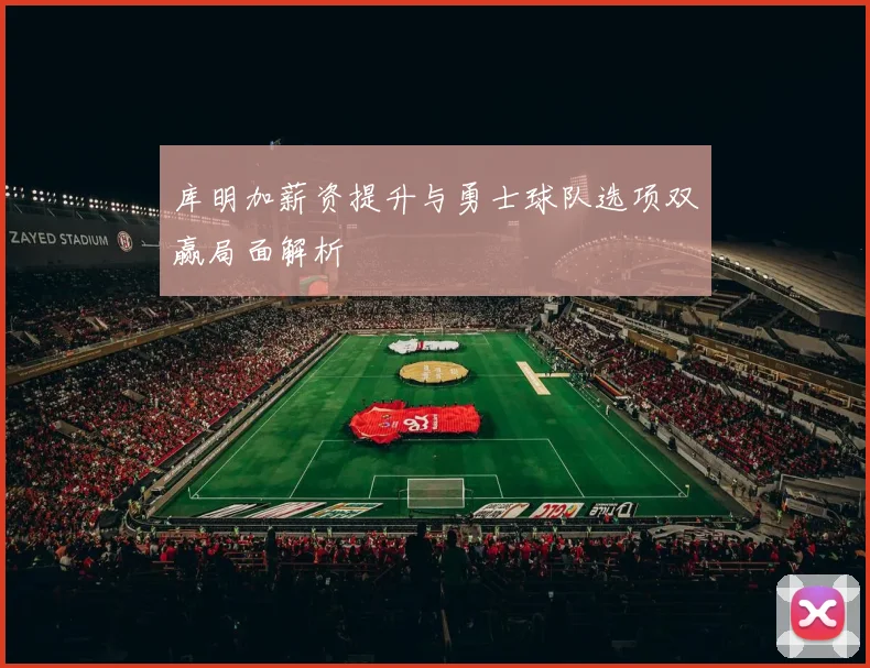 库明加薪资提升与勇士球队选项双赢局面解析