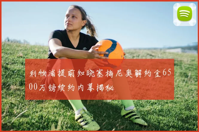 利物浦提前知晓塞梅尼奥解约金6500万镑续约内幕揭秘