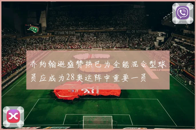乔约翰逊盛赞热巴为全能混合型球员应成为28奥运阵中重要一员
