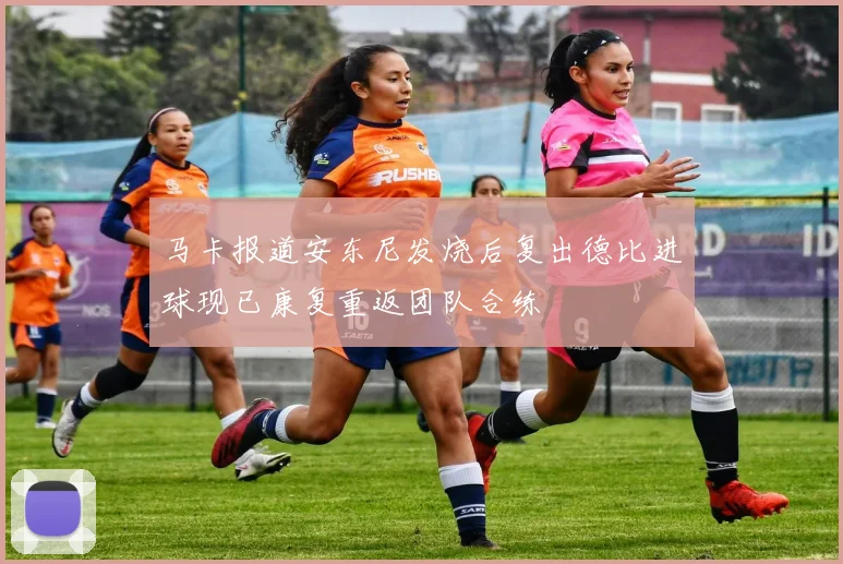 马卡报道安东尼发烧后复出德比进球现已康复重返团队合练
