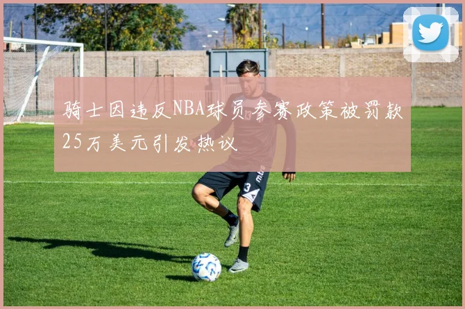 骑士因违反NBA球员参赛政策被罚款25万美元引发热议