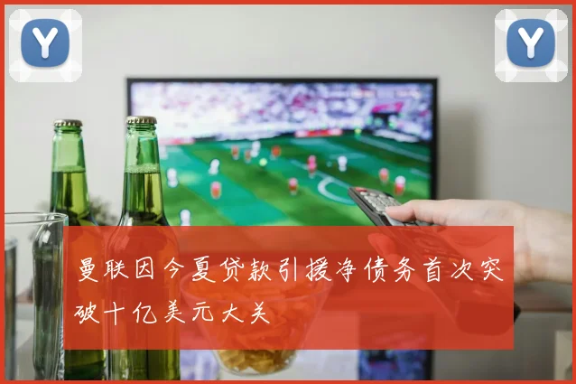 曼联因今夏贷款引援净债务首次突破十亿美元大关