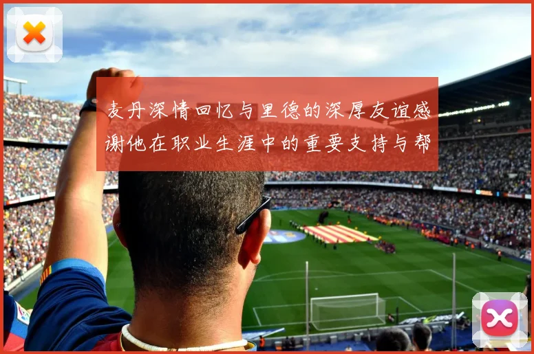 麦丹深情回忆与里德的深厚友谊感谢他在职业生涯中的重要支持与帮助