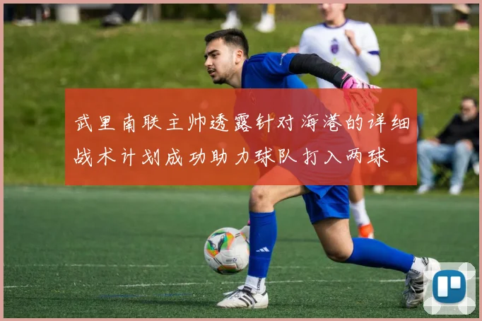 武里南联主帅透露针对海港的详细战术计划成功助力球队打入两球