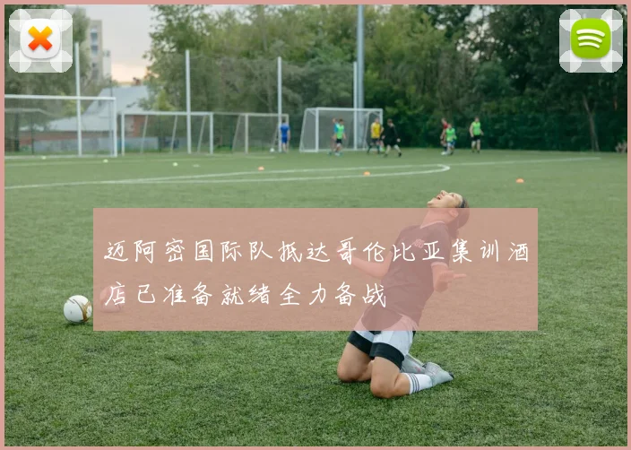 迈阿密国际队抵达哥伦比亚集训酒店已准备就绪全力备战