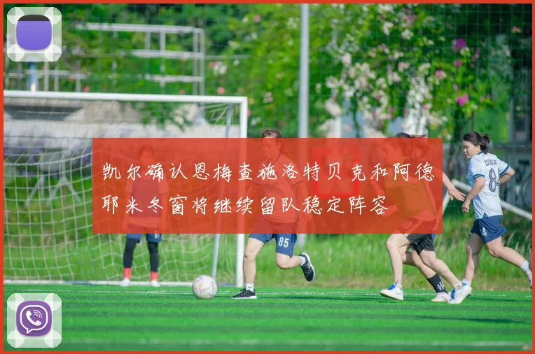 凯尔确认恩梅查施洛特贝克和阿德耶米冬窗将继续留队稳定阵容